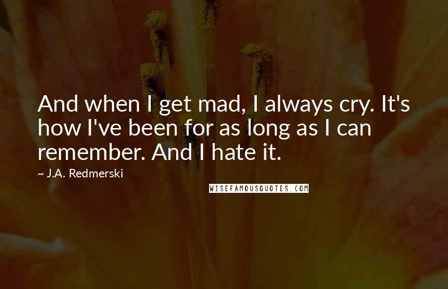 J.A. Redmerski Quotes: And when I get mad, I always cry. It's how I've been for as long as I can remember. And I hate it.