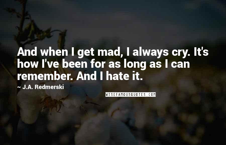 J.A. Redmerski Quotes: And when I get mad, I always cry. It's how I've been for as long as I can remember. And I hate it.