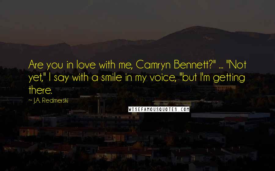 J.A. Redmerski Quotes: Are you in love with me, Camryn Bennett?" ... "Not yet," I say with a smile in my voice, "but I'm getting there.