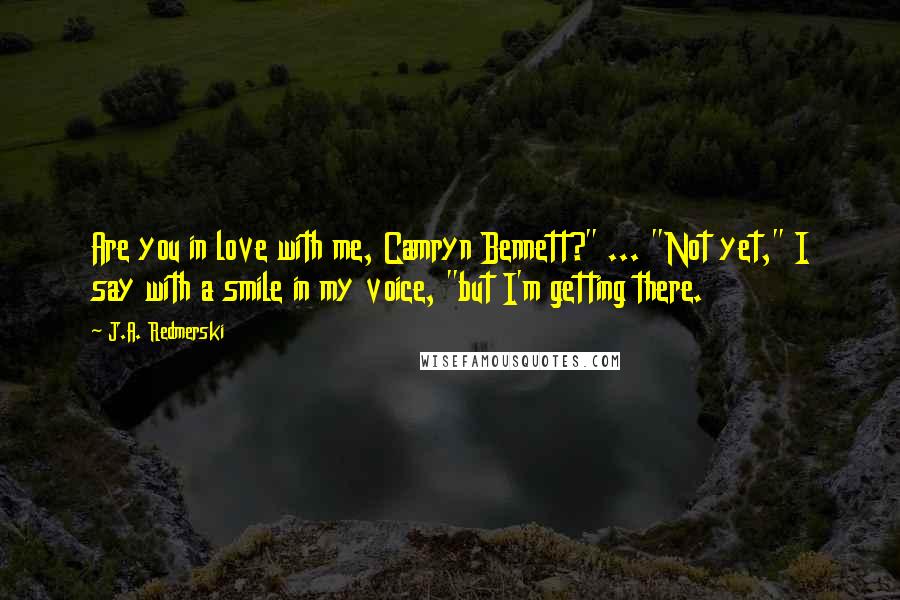 J.A. Redmerski Quotes: Are you in love with me, Camryn Bennett?" ... "Not yet," I say with a smile in my voice, "but I'm getting there.