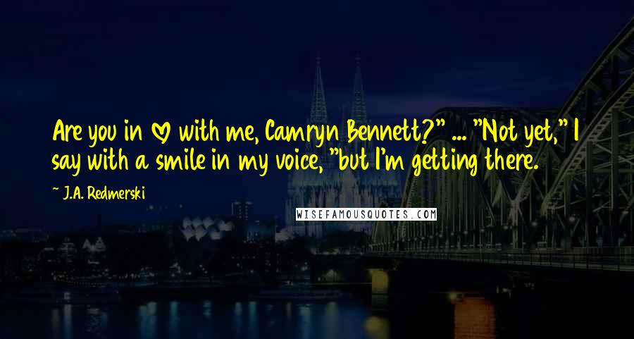 J.A. Redmerski Quotes: Are you in love with me, Camryn Bennett?" ... "Not yet," I say with a smile in my voice, "but I'm getting there.