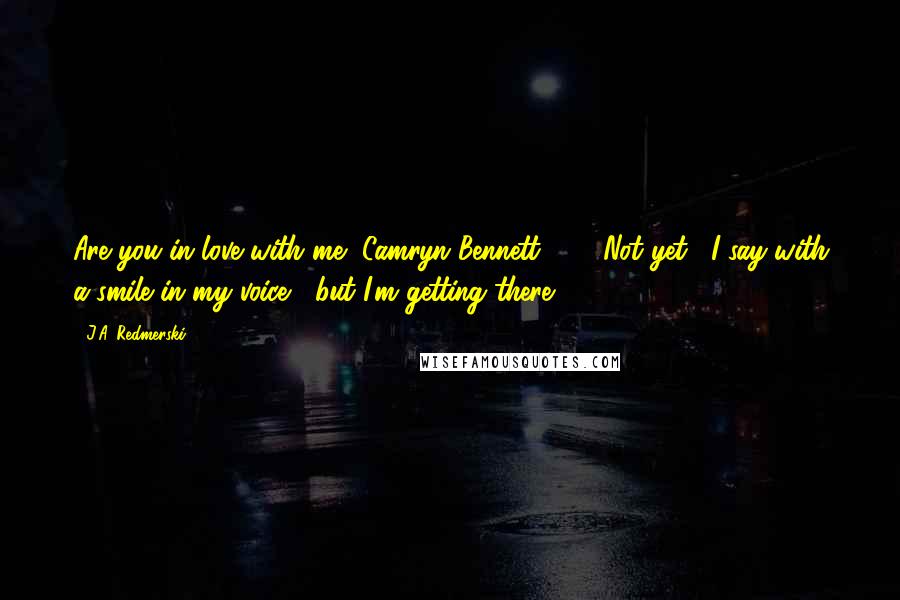 J.A. Redmerski Quotes: Are you in love with me, Camryn Bennett?" ... "Not yet," I say with a smile in my voice, "but I'm getting there.