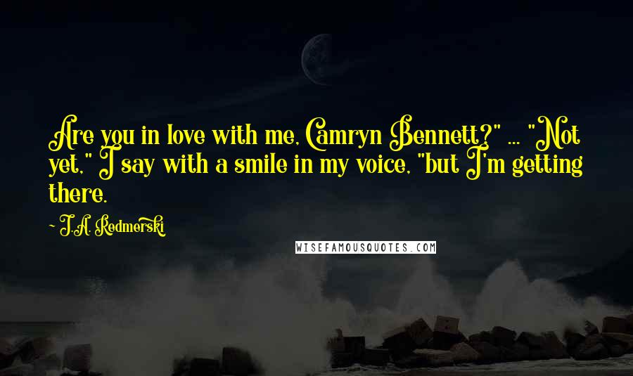 J.A. Redmerski Quotes: Are you in love with me, Camryn Bennett?" ... "Not yet," I say with a smile in my voice, "but I'm getting there.