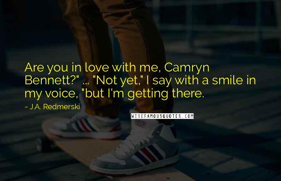 J.A. Redmerski Quotes: Are you in love with me, Camryn Bennett?" ... "Not yet," I say with a smile in my voice, "but I'm getting there.