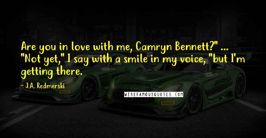 J.A. Redmerski Quotes: Are you in love with me, Camryn Bennett?" ... "Not yet," I say with a smile in my voice, "but I'm getting there.