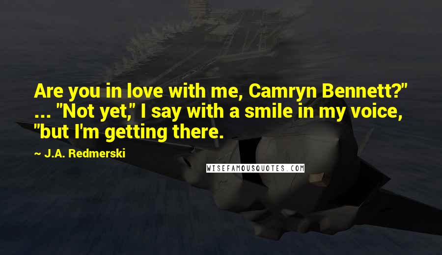 J.A. Redmerski Quotes: Are you in love with me, Camryn Bennett?" ... "Not yet," I say with a smile in my voice, "but I'm getting there.