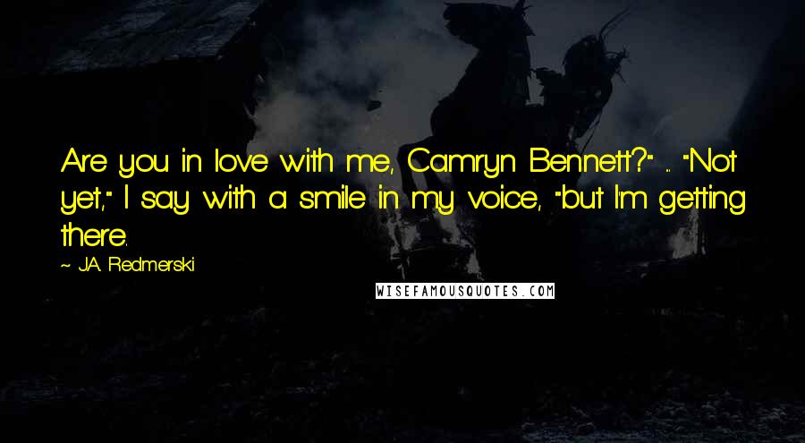 J.A. Redmerski Quotes: Are you in love with me, Camryn Bennett?" ... "Not yet," I say with a smile in my voice, "but I'm getting there.