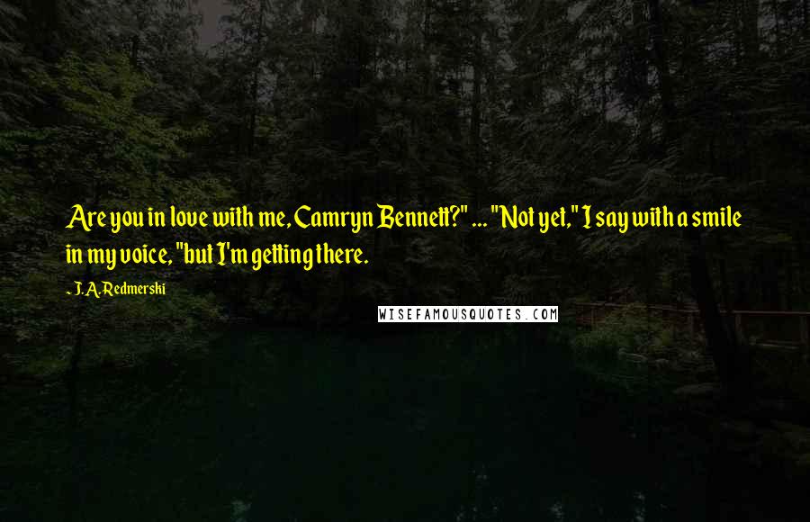 J.A. Redmerski Quotes: Are you in love with me, Camryn Bennett?" ... "Not yet," I say with a smile in my voice, "but I'm getting there.