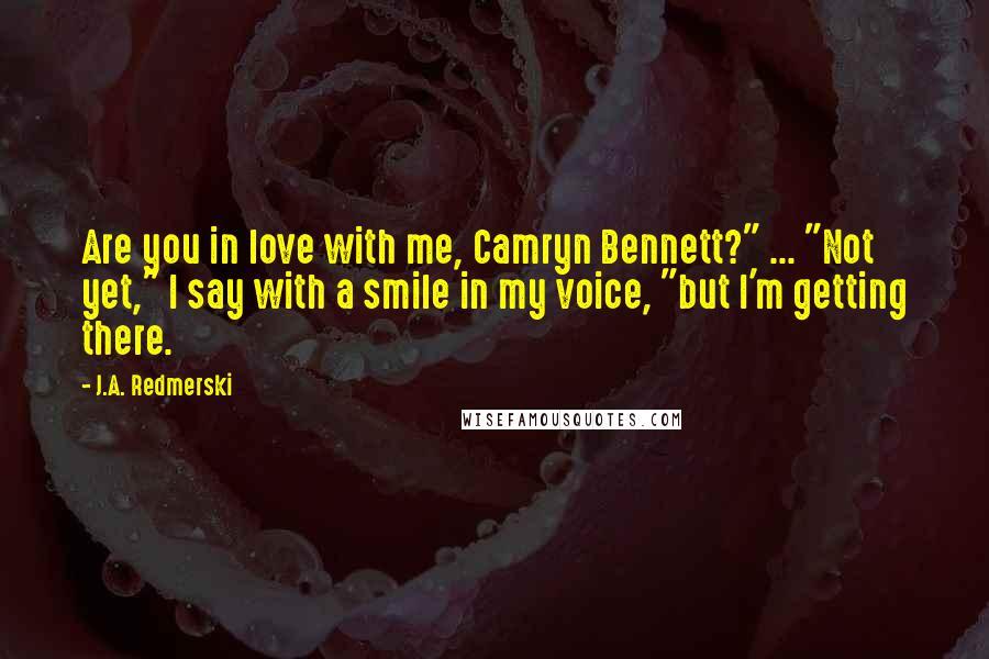 J.A. Redmerski Quotes: Are you in love with me, Camryn Bennett?" ... "Not yet," I say with a smile in my voice, "but I'm getting there.