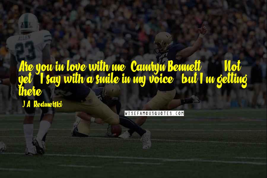 J.A. Redmerski Quotes: Are you in love with me, Camryn Bennett?" ... "Not yet," I say with a smile in my voice, "but I'm getting there.