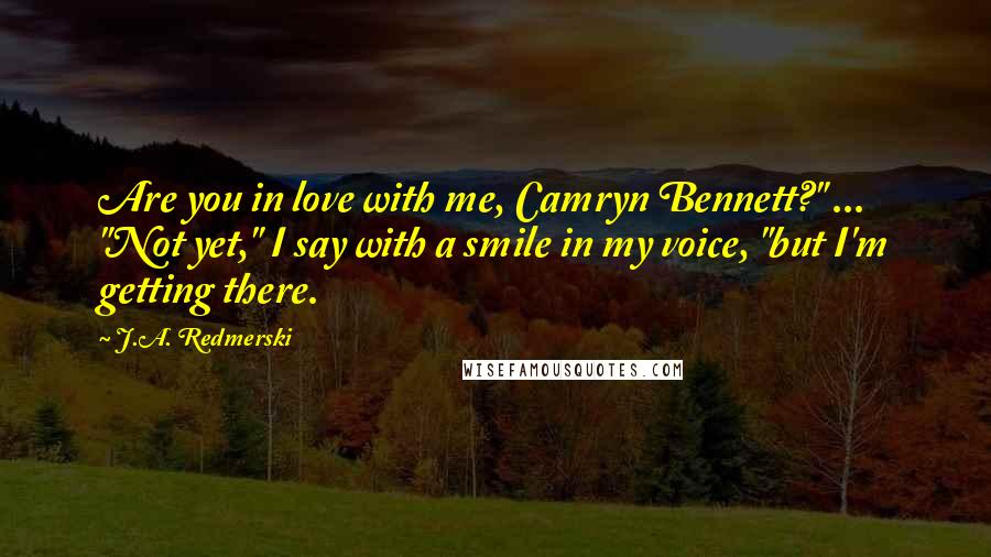 J.A. Redmerski Quotes: Are you in love with me, Camryn Bennett?" ... "Not yet," I say with a smile in my voice, "but I'm getting there.