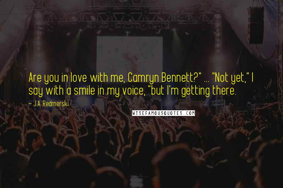 J.A. Redmerski Quotes: Are you in love with me, Camryn Bennett?" ... "Not yet," I say with a smile in my voice, "but I'm getting there.