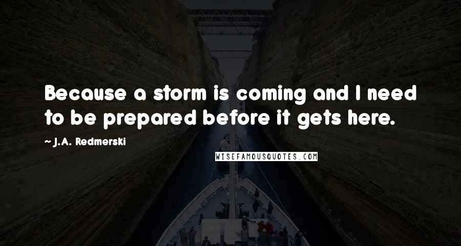 J.A. Redmerski Quotes: Because a storm is coming and I need to be prepared before it gets here.