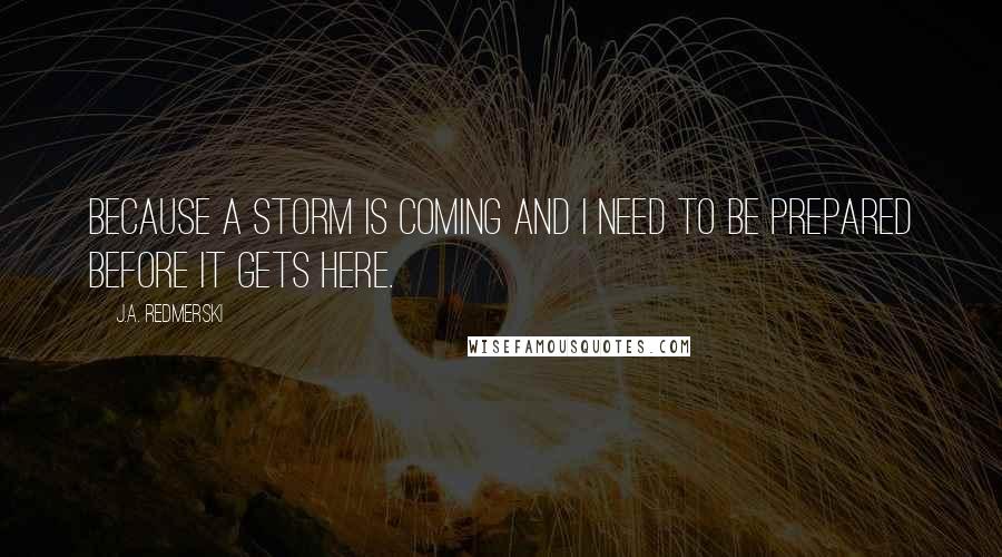 J.A. Redmerski Quotes: Because a storm is coming and I need to be prepared before it gets here.