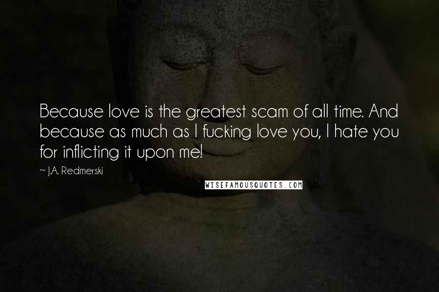 J.A. Redmerski Quotes: Because love is the greatest scam of all time. And because as much as I fucking love you, I hate you for inflicting it upon me!