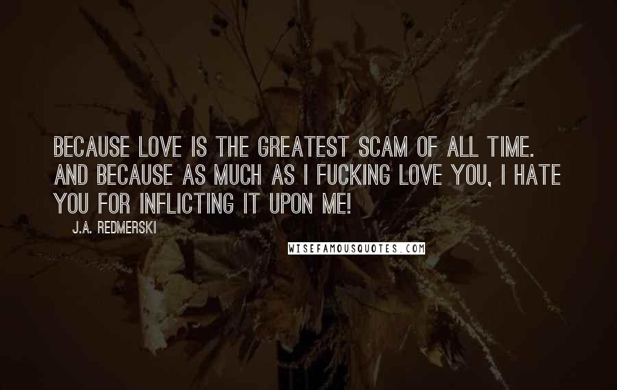 J.A. Redmerski Quotes: Because love is the greatest scam of all time. And because as much as I fucking love you, I hate you for inflicting it upon me!