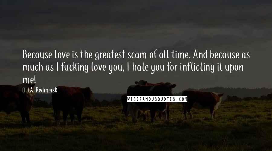 J.A. Redmerski Quotes: Because love is the greatest scam of all time. And because as much as I fucking love you, I hate you for inflicting it upon me!