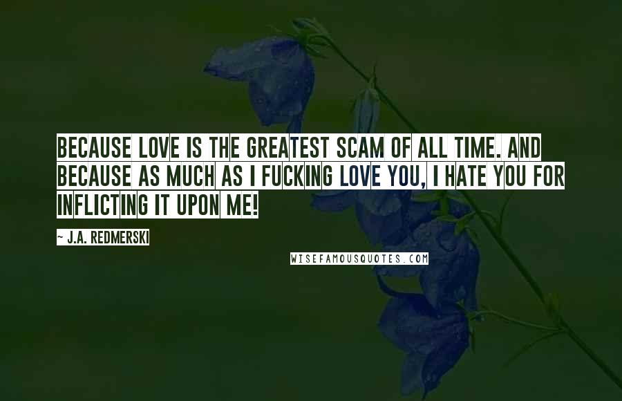 J.A. Redmerski Quotes: Because love is the greatest scam of all time. And because as much as I fucking love you, I hate you for inflicting it upon me!