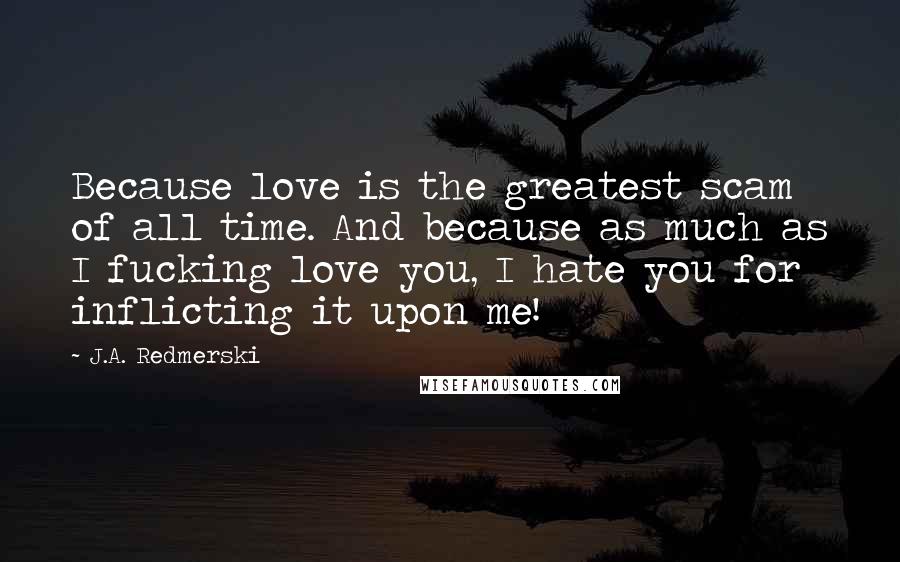 J.A. Redmerski Quotes: Because love is the greatest scam of all time. And because as much as I fucking love you, I hate you for inflicting it upon me!