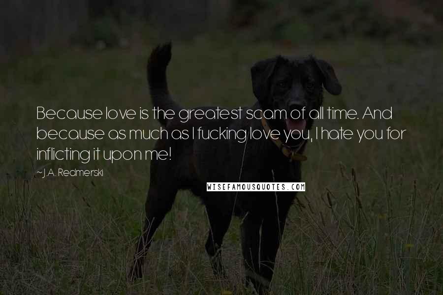 J.A. Redmerski Quotes: Because love is the greatest scam of all time. And because as much as I fucking love you, I hate you for inflicting it upon me!