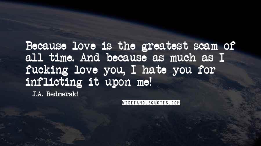 J.A. Redmerski Quotes: Because love is the greatest scam of all time. And because as much as I fucking love you, I hate you for inflicting it upon me!