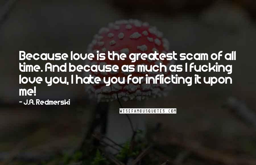 J.A. Redmerski Quotes: Because love is the greatest scam of all time. And because as much as I fucking love you, I hate you for inflicting it upon me!