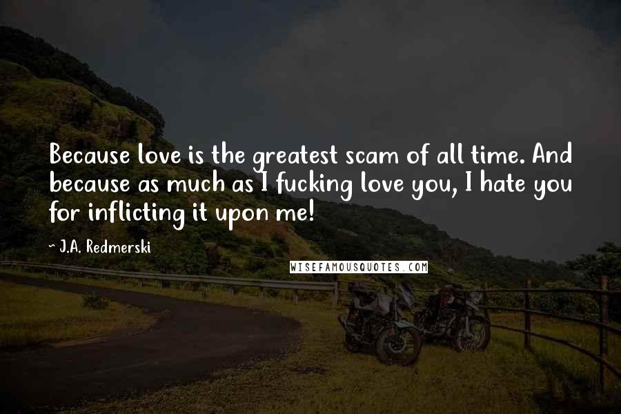 J.A. Redmerski Quotes: Because love is the greatest scam of all time. And because as much as I fucking love you, I hate you for inflicting it upon me!