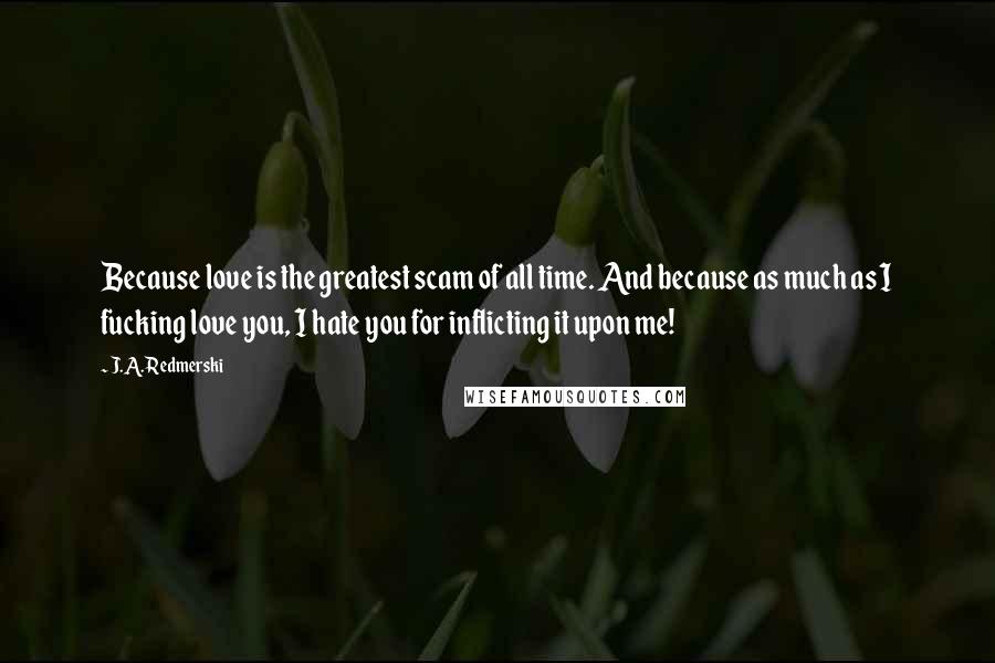 J.A. Redmerski Quotes: Because love is the greatest scam of all time. And because as much as I fucking love you, I hate you for inflicting it upon me!