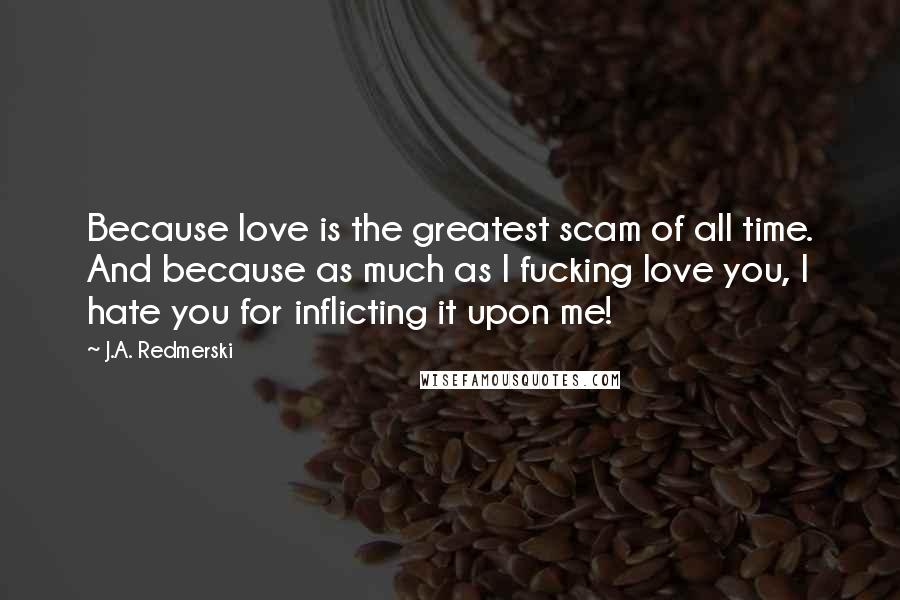 J.A. Redmerski Quotes: Because love is the greatest scam of all time. And because as much as I fucking love you, I hate you for inflicting it upon me!