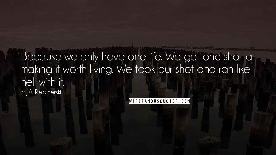 J.A. Redmerski Quotes: Because we only have one life. We get one shot at making it worth living. We took our shot and ran like hell with it.