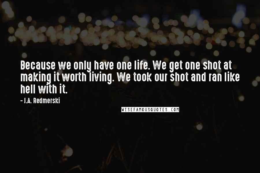 J.A. Redmerski Quotes: Because we only have one life. We get one shot at making it worth living. We took our shot and ran like hell with it.