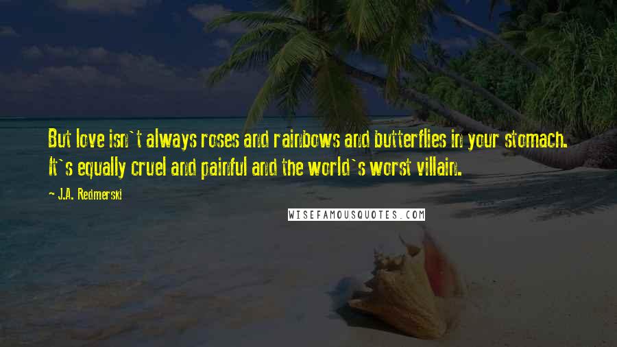 J.A. Redmerski Quotes: But love isn't always roses and rainbows and butterflies in your stomach. It's equally cruel and painful and the world's worst villain.