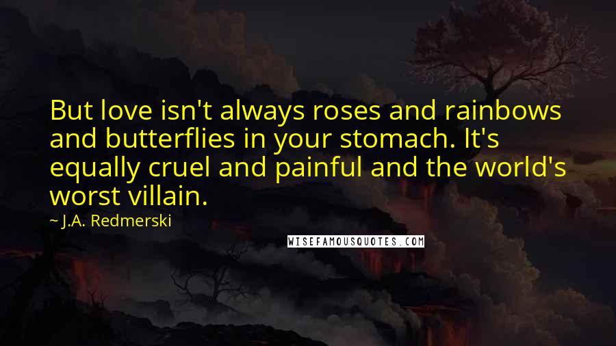 J.A. Redmerski Quotes: But love isn't always roses and rainbows and butterflies in your stomach. It's equally cruel and painful and the world's worst villain.