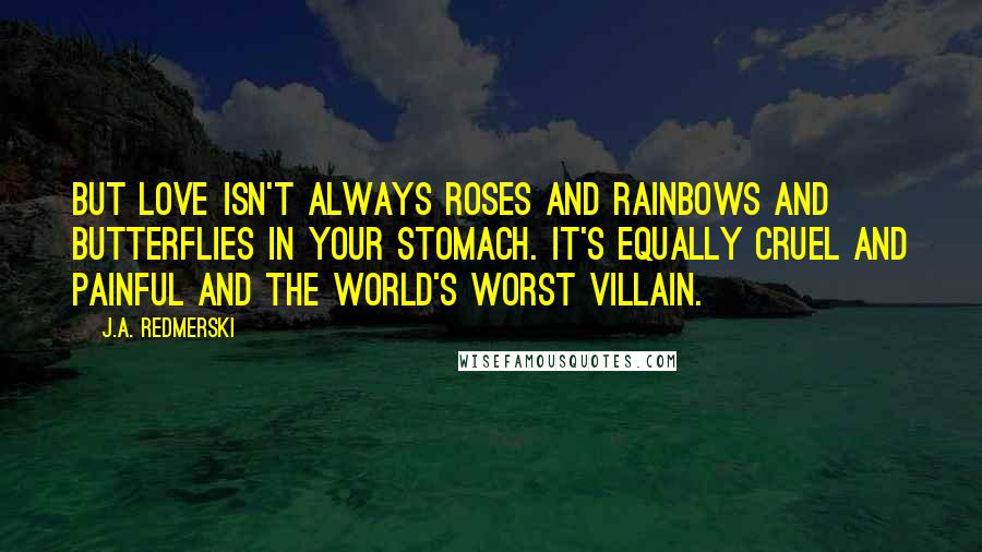 J.A. Redmerski Quotes: But love isn't always roses and rainbows and butterflies in your stomach. It's equally cruel and painful and the world's worst villain.