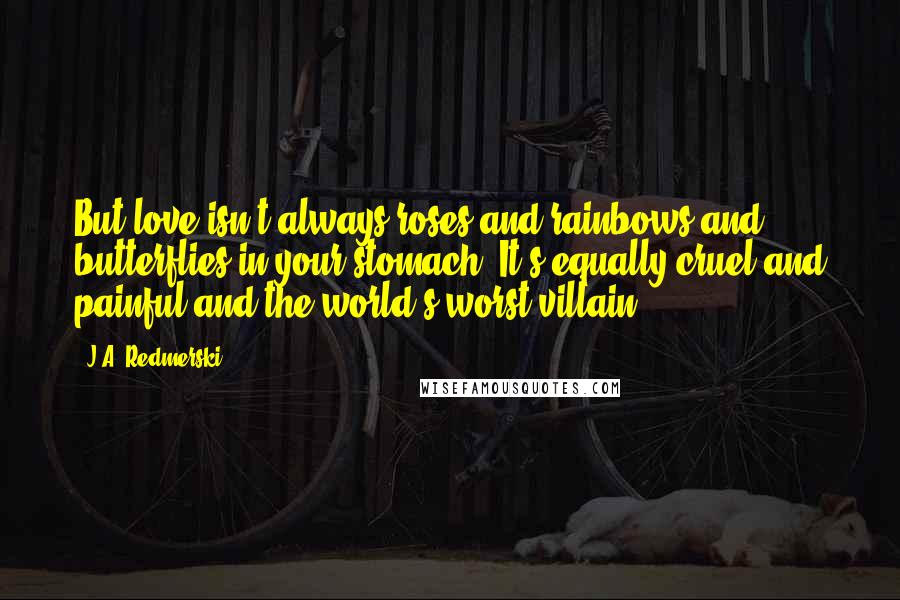 J.A. Redmerski Quotes: But love isn't always roses and rainbows and butterflies in your stomach. It's equally cruel and painful and the world's worst villain.