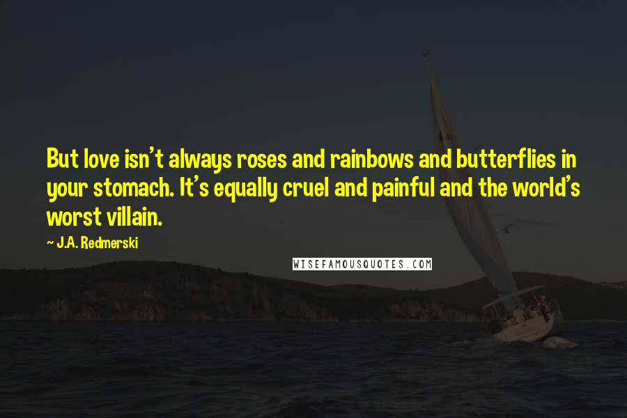 J.A. Redmerski Quotes: But love isn't always roses and rainbows and butterflies in your stomach. It's equally cruel and painful and the world's worst villain.