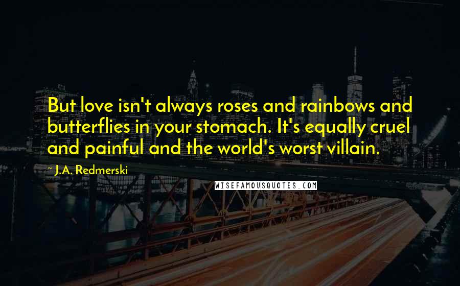 J.A. Redmerski Quotes: But love isn't always roses and rainbows and butterflies in your stomach. It's equally cruel and painful and the world's worst villain.