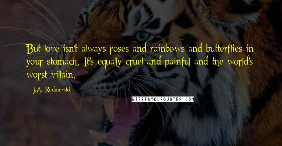 J.A. Redmerski Quotes: But love isn't always roses and rainbows and butterflies in your stomach. It's equally cruel and painful and the world's worst villain.