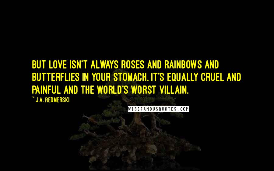 J.A. Redmerski Quotes: But love isn't always roses and rainbows and butterflies in your stomach. It's equally cruel and painful and the world's worst villain.