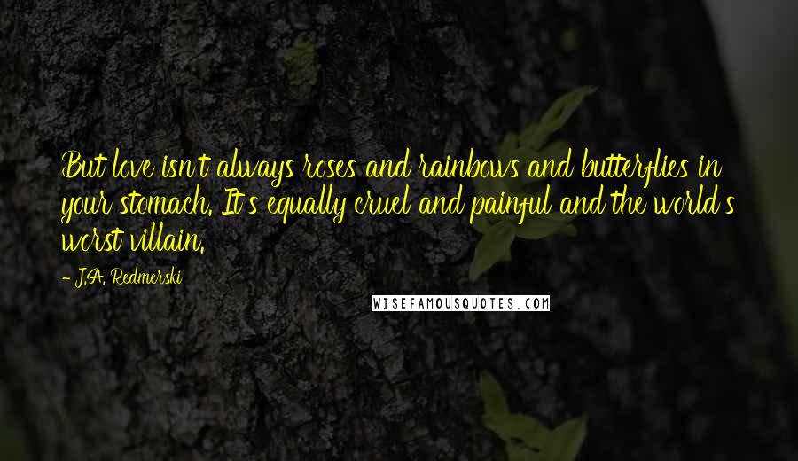 J.A. Redmerski Quotes: But love isn't always roses and rainbows and butterflies in your stomach. It's equally cruel and painful and the world's worst villain.