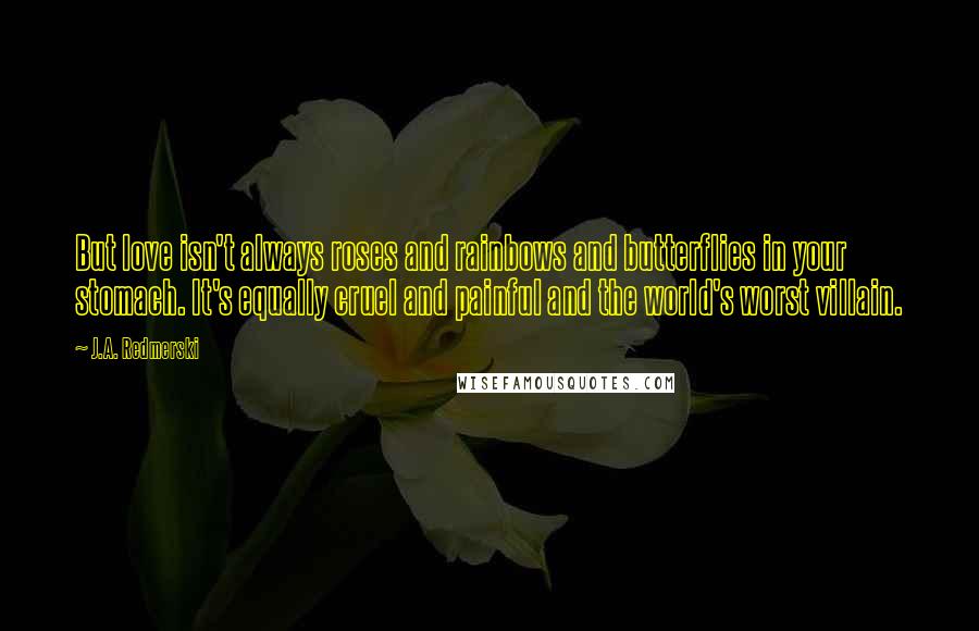 J.A. Redmerski Quotes: But love isn't always roses and rainbows and butterflies in your stomach. It's equally cruel and painful and the world's worst villain.