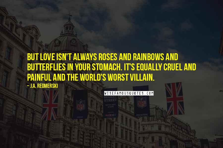 J.A. Redmerski Quotes: But love isn't always roses and rainbows and butterflies in your stomach. It's equally cruel and painful and the world's worst villain.