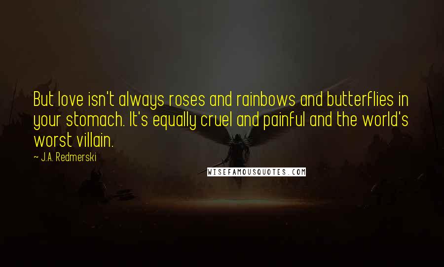 J.A. Redmerski Quotes: But love isn't always roses and rainbows and butterflies in your stomach. It's equally cruel and painful and the world's worst villain.