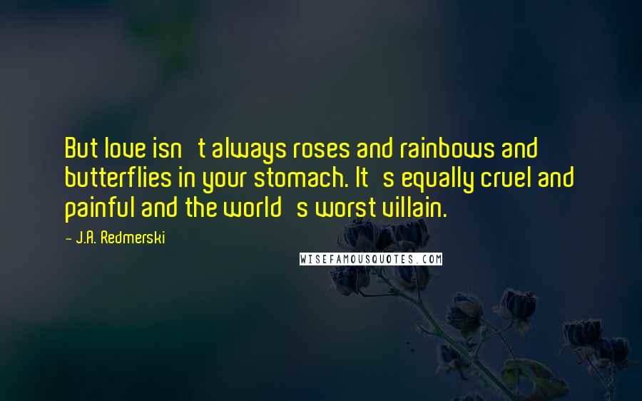 J.A. Redmerski Quotes: But love isn't always roses and rainbows and butterflies in your stomach. It's equally cruel and painful and the world's worst villain.