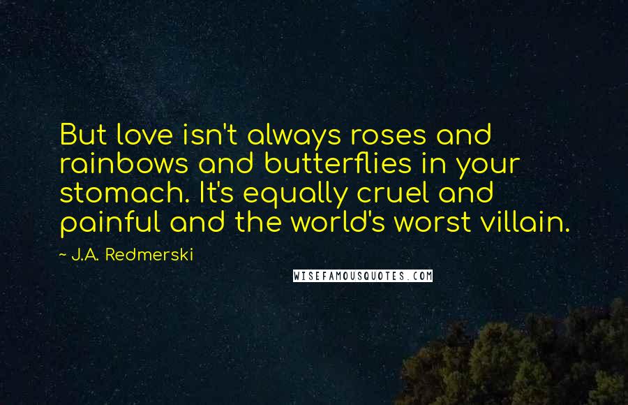 J.A. Redmerski Quotes: But love isn't always roses and rainbows and butterflies in your stomach. It's equally cruel and painful and the world's worst villain.