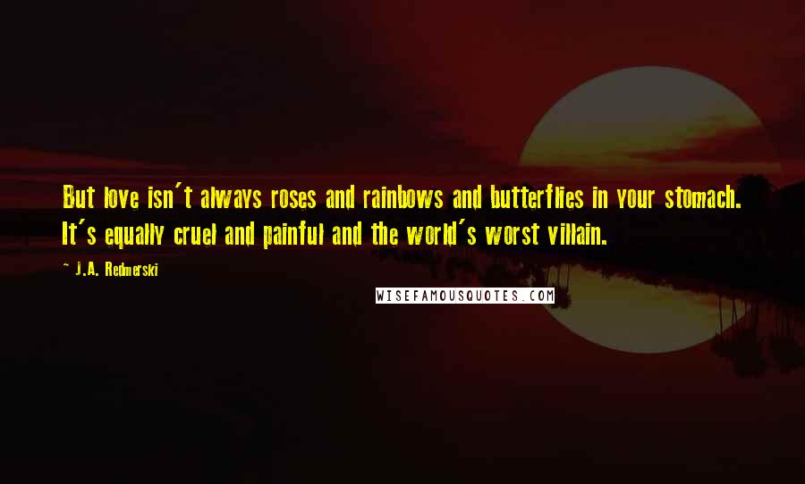 J.A. Redmerski Quotes: But love isn't always roses and rainbows and butterflies in your stomach. It's equally cruel and painful and the world's worst villain.