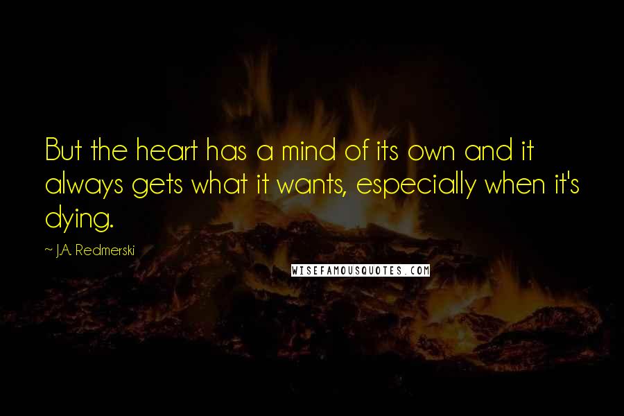 J.A. Redmerski Quotes: But the heart has a mind of its own and it always gets what it wants, especially when it's dying.