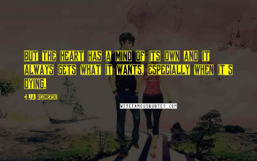 J.A. Redmerski Quotes: But the heart has a mind of its own and it always gets what it wants, especially when it's dying.