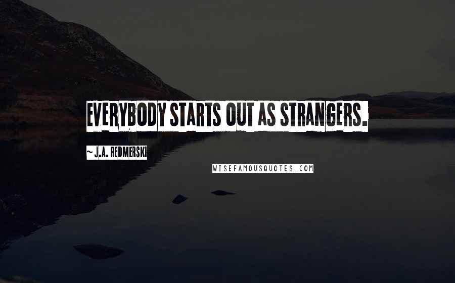 J.A. Redmerski Quotes: Everybody starts out as strangers.