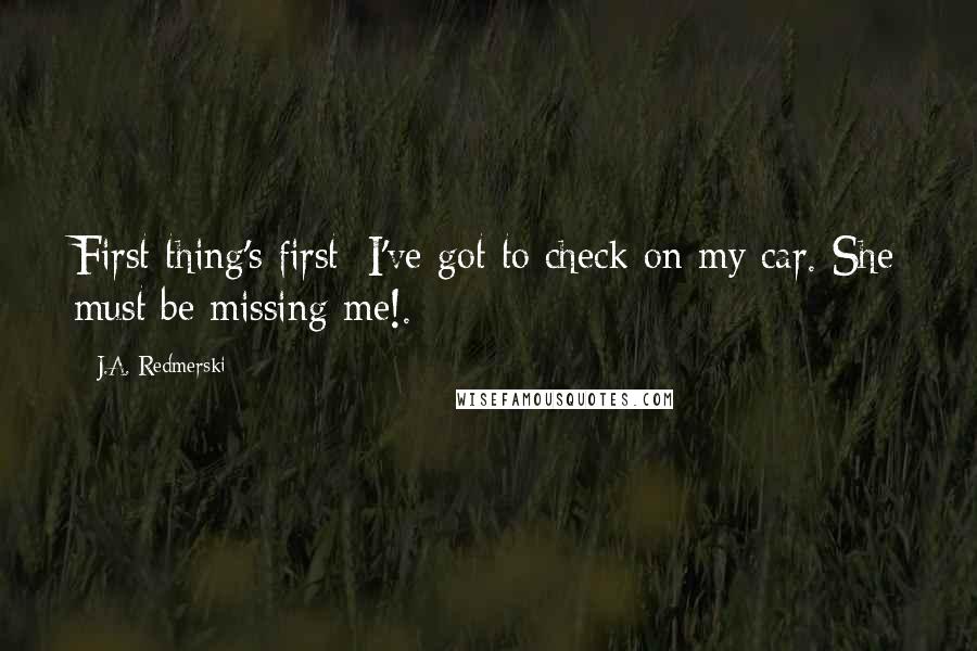 J.A. Redmerski Quotes: First thing's first: I've got to check on my car. She must be missing me!.